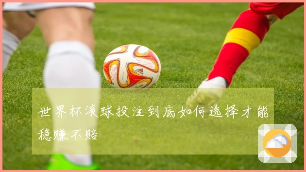 世界杯滚球投注到底如何选择才能稳赚不赔