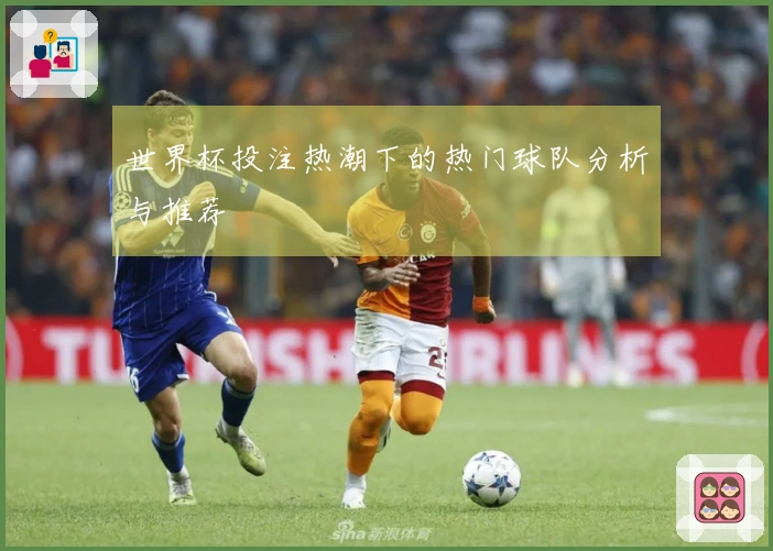 世界杯投注热潮下的热门球队分析与推荐