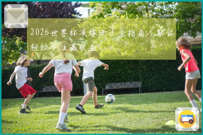 2026世界杯滚球玩法全指南，助你轻松下注赢收益