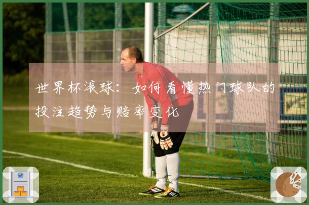 世界杯滚球：如何看懂热门球队的投注趋势与赔率变化