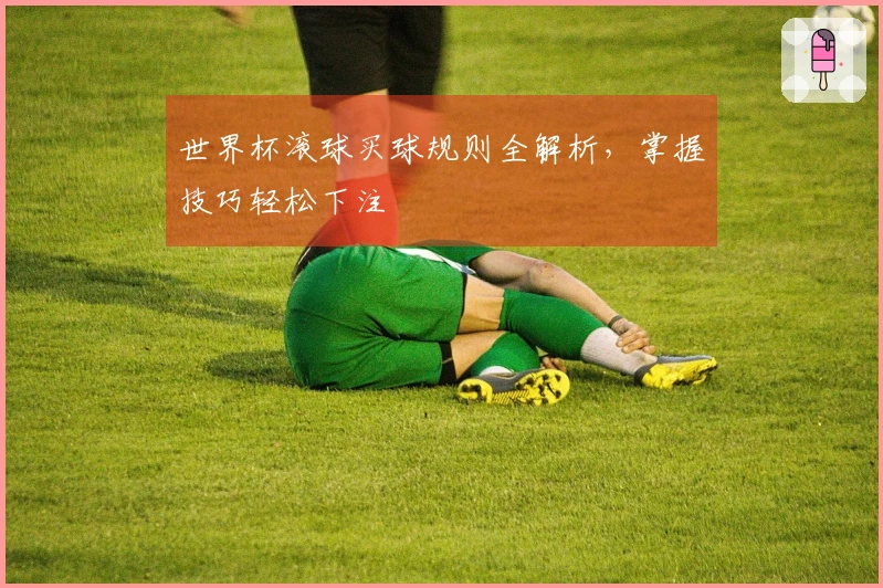 世界杯滚球买球规则全解析，掌握技巧轻松下注