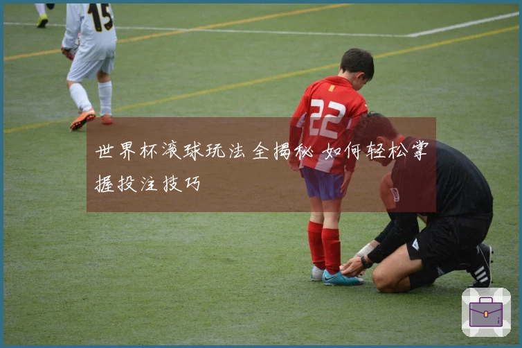 世界杯滚球玩法全揭秘 如何轻松掌握投注技巧