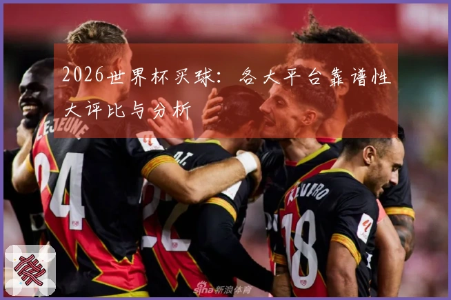2026世界杯买球：各大平台靠谱性大评比与分析