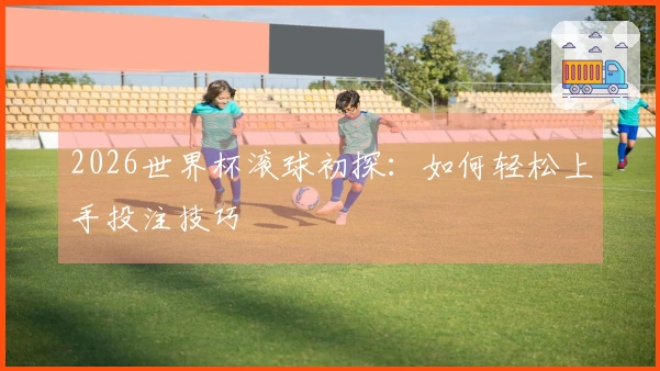 2026世界杯滚球初探：如何轻松上手投注技巧