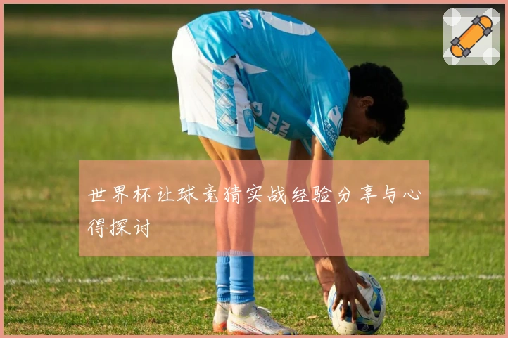 世界杯让球竞猜实战经验分享与心得探讨