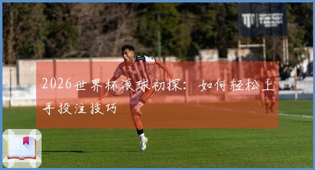 2026世界杯滚球初探：如何轻松上手投注技巧