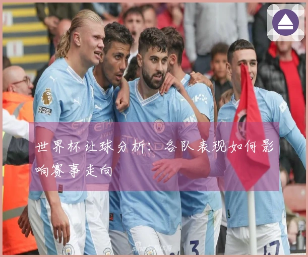 世界杯让球分析：各队表现如何影响赛事走向