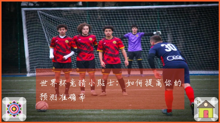 世界杯竞猜小贴士：如何提高你的预测准确率