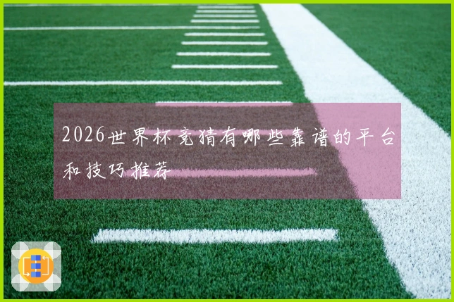 2026世界杯竞猜有哪些靠谱的平台和技巧推荐