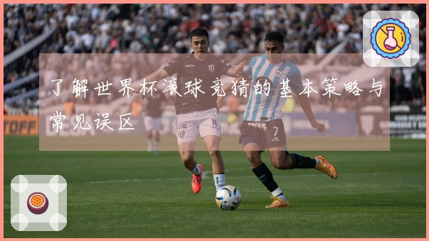 了解世界杯滚球竞猜的基本策略与常见误区