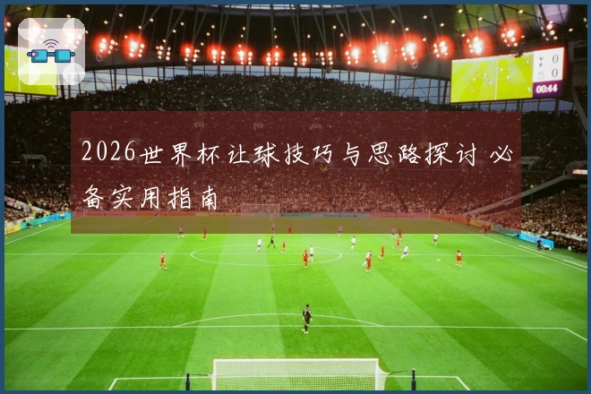 2026世界杯让球技巧与思路探讨 必备实用指南