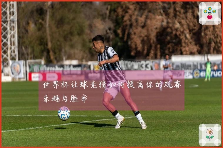 世界杯让球竞猜如何提高你的观赛乐趣与胜率