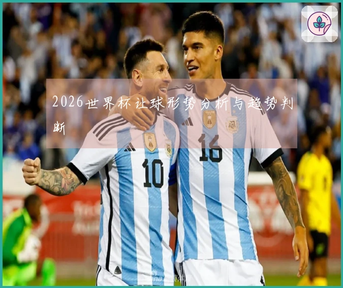 2026世界杯让球形势分析与趋势判断