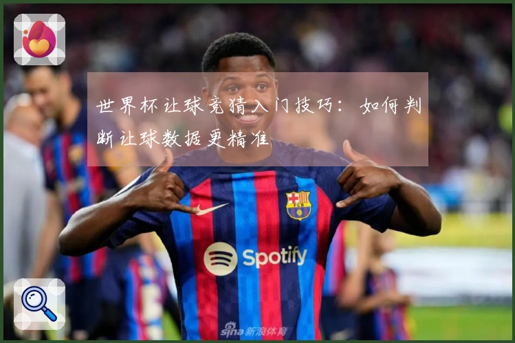 世界杯让球竞猜入门技巧：如何判断让球数据更精准