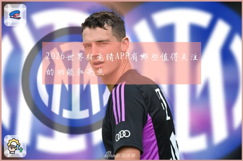 2026世界杯竞猜APP有哪些值得关注的功能和亮点