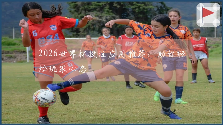 2026世界杯投注应用推荐，助你轻松玩家心态
