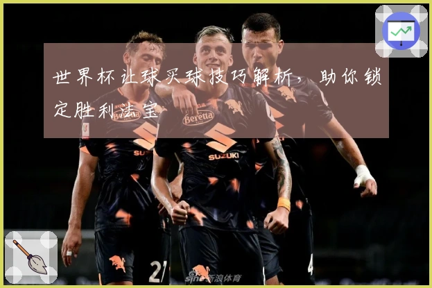 世界杯让球买球技巧解析，助你锁定胜利法宝