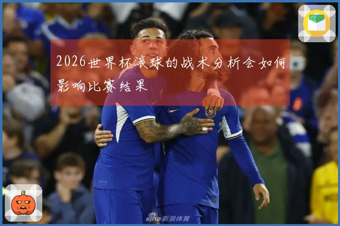 2026世界杯滚球的战术分析会如何影响比赛结果