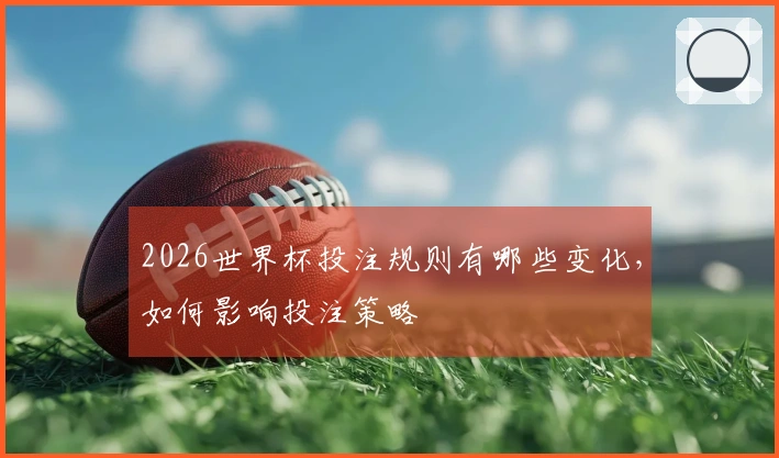2026世界杯投注规则有哪些变化，如何影响投注策略