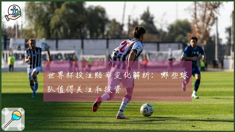 世界杯投注赔率变化解析：哪些球队值得关注和投资