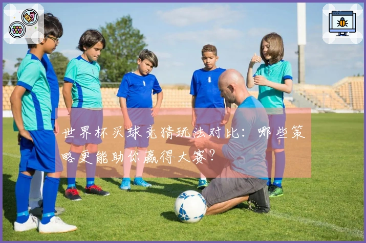 世界杯买球竞猜玩法对比：哪些策略更能助你赢得大赛？