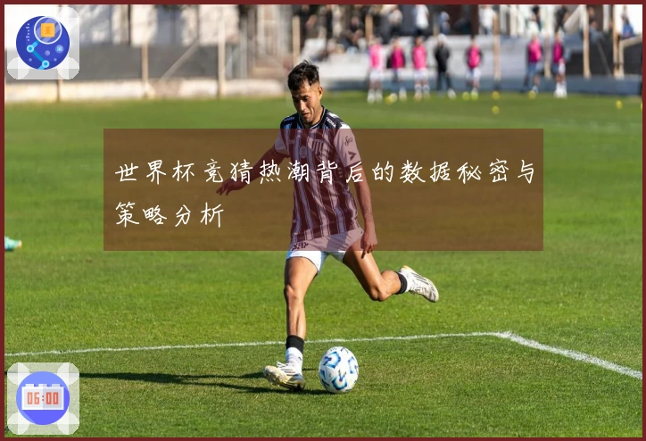 世界杯竞猜热潮背后的数据秘密与策略分析
