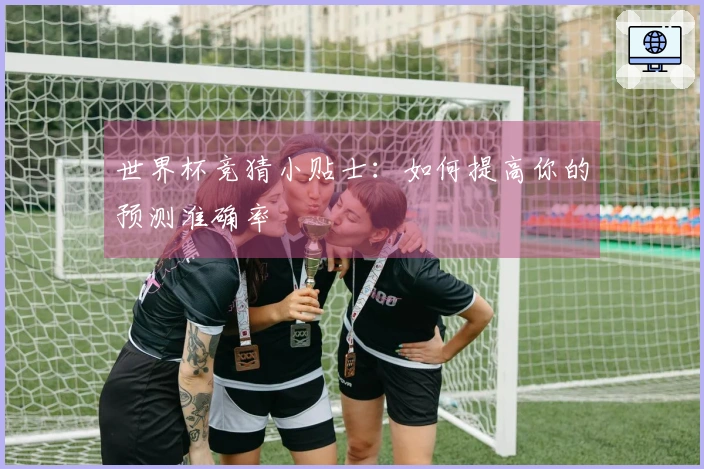 世界杯竞猜小贴士：如何提高你的预测准确率