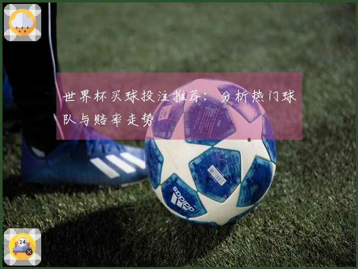 世界杯买球投注推荐：分析热门球队与赔率走势