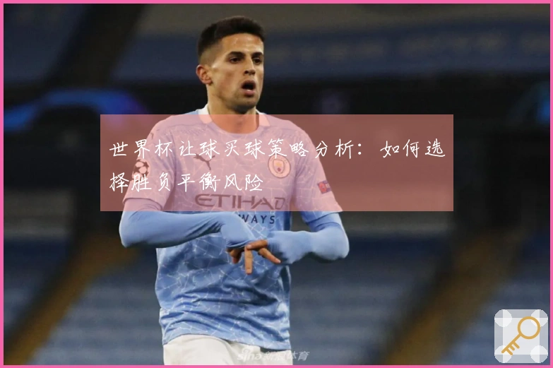 世界杯让球买球策略分析：如何选择胜负平衡风险