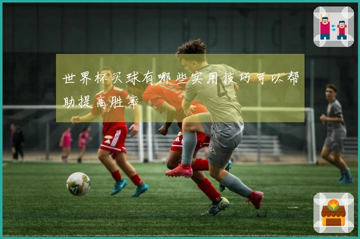 世界杯买球有哪些实用技巧可以帮助提高胜率