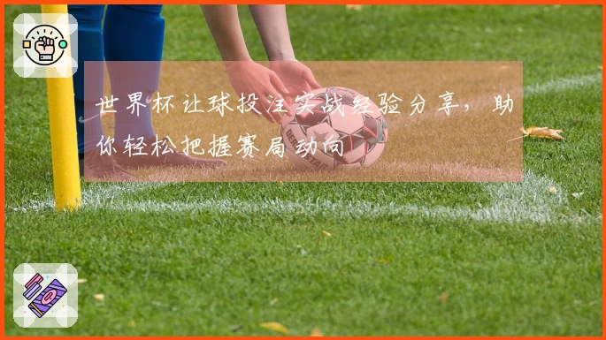 世界杯让球投注实战经验分享，助你轻松把握赛局动向