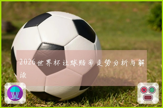 2026世界杯让球赔率走势分析与解读
