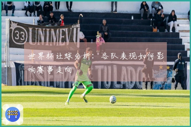 世界杯让球分析：各队表现如何影响赛事走向