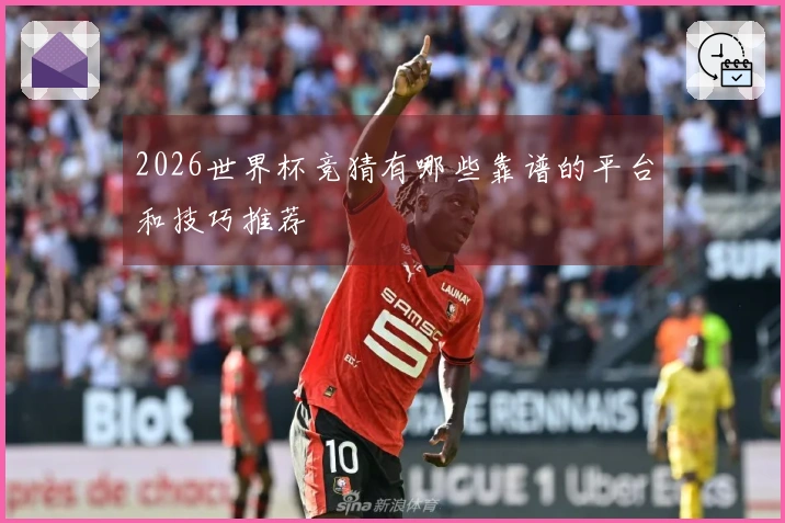 2026世界杯竞猜有哪些靠谱的平台和技巧推荐