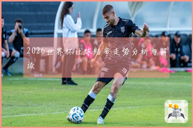 2026世界杯让球赔率走势分析与解读