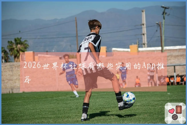 2026世界杯让球有哪些实用的App推荐