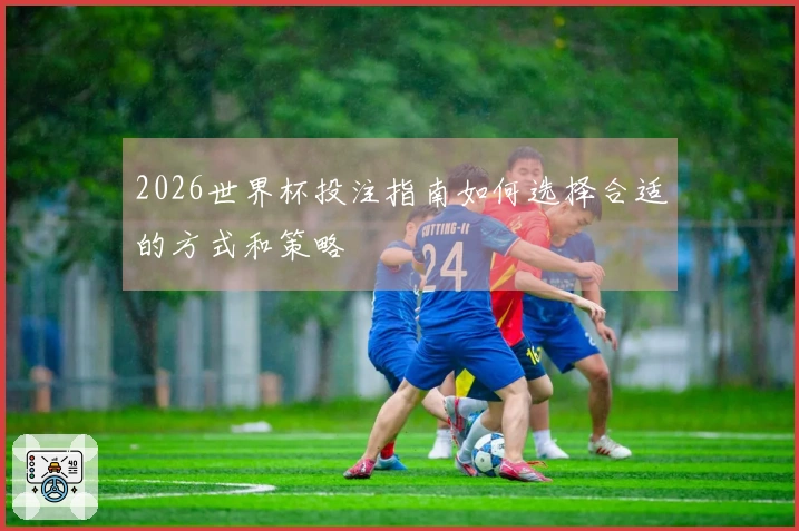 2026世界杯投注指南如何选择合适的方式和策略