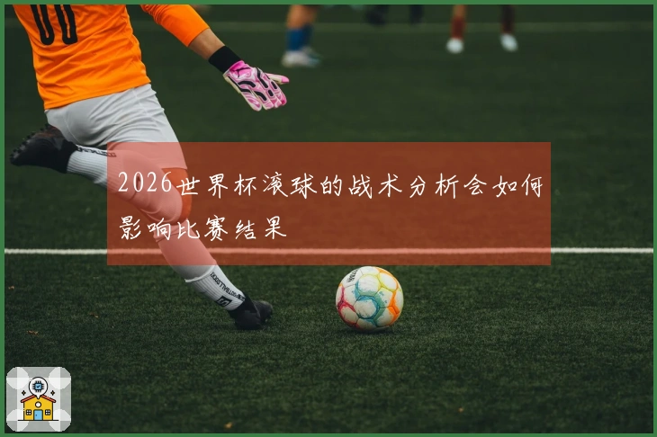 2026世界杯滚球的战术分析会如何影响比赛结果